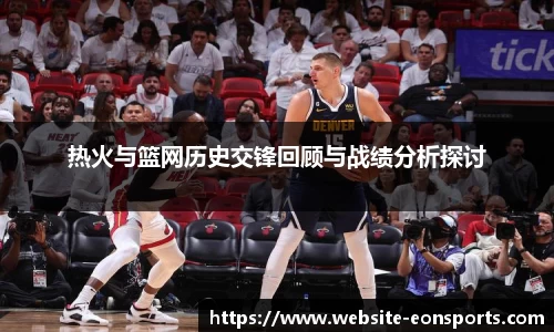 热火与篮网历史交锋回顾与战绩分析探讨