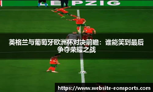 英格兰与葡萄牙欧洲杯对决前瞻：谁能笑到最后争夺荣耀之战